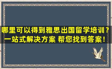 哪里可以得到雅思出国留学培训？一站式解决方案 帮您找到答案！